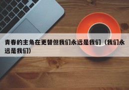 青春的主角在更替但我们永远是我们（我们永远是我们）