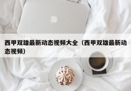 西甲双雄最新动态视频大全（西甲双雄最新动态视频）