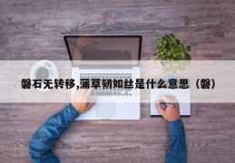 磐石无转移,蒲草韧如丝是什么意思（磐）