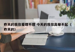 昨天的我你爱理不理 今天的我你高攀不起（昨天的）