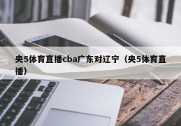 央5体育直播cba广东对辽宁（央5体育直播）